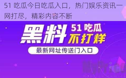 51 吃瓜今日吃瓜入口，热门娱乐资讯一网打尽，精彩内容不断