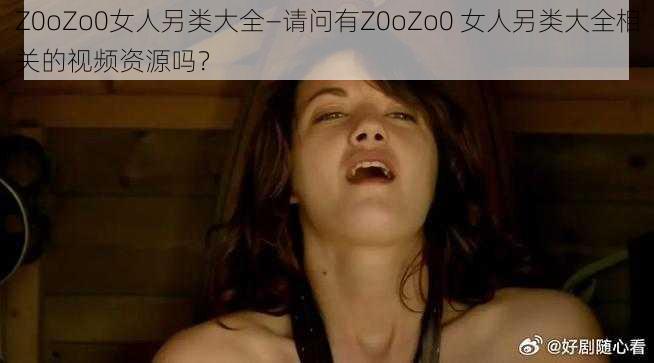 Z0oZo0女人另类大全—请问有Z0oZo0 女人另类大全相关的视频资源吗？