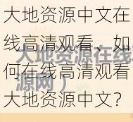 大地资源中文在线高清观看、如何在线高清观看大地资源中文？