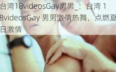 台湾18videosGay男男_：台湾 18videosGay 男男激情热舞，点燃夏日激情