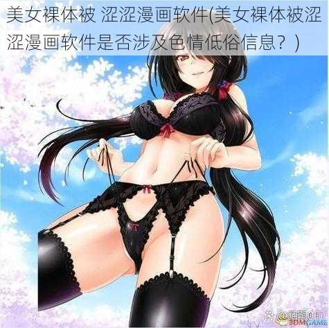 美女裸体被 涩涩漫画软件(美女裸体被涩涩漫画软件是否涉及色情低俗信息？)