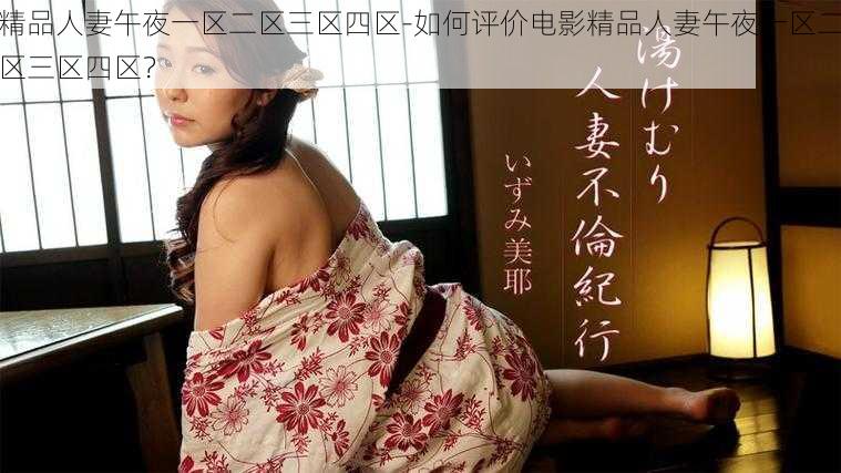 精品人妻午夜一区二区三区四区-如何评价电影精品人妻午夜一区二区三区四区？