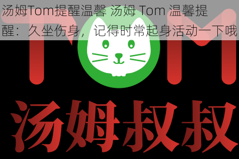 汤姆Tom提醒温馨 汤姆 Tom 温馨提醒：久坐伤身，记得时常起身活动一下哦