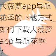 大菠萝app导航花季的下载方式_如何下载大菠萝 app 导航花季？