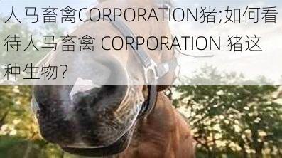 人马畜禽CORPORATION猪;如何看待人马畜禽 CORPORATION 猪这种生物？