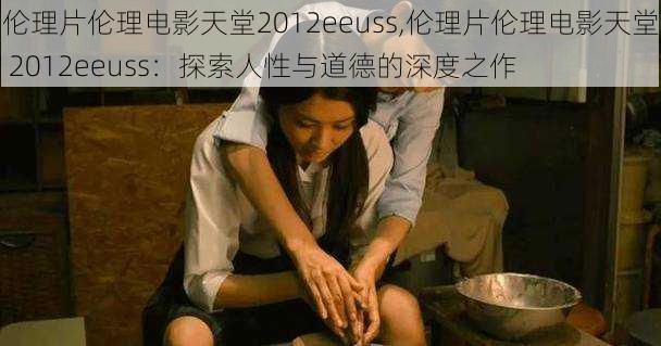 伦理片伦理电影天堂2012eeuss,伦理片伦理电影天堂 2012eeuss：探索人性与道德的深度之作