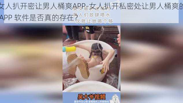 女人扒开密让男人桶爽APP-女人扒开私密处让男人桶爽的 APP 软件是否真的存在？