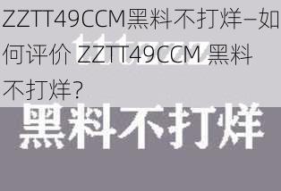 ZZTT49CCM黑料不打烊—如何评价 ZZTT49CCM 黑料不打烊？