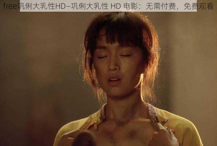 free巩俐大乳性HD—巩俐大乳性 HD 电影：无需付费，免费观看