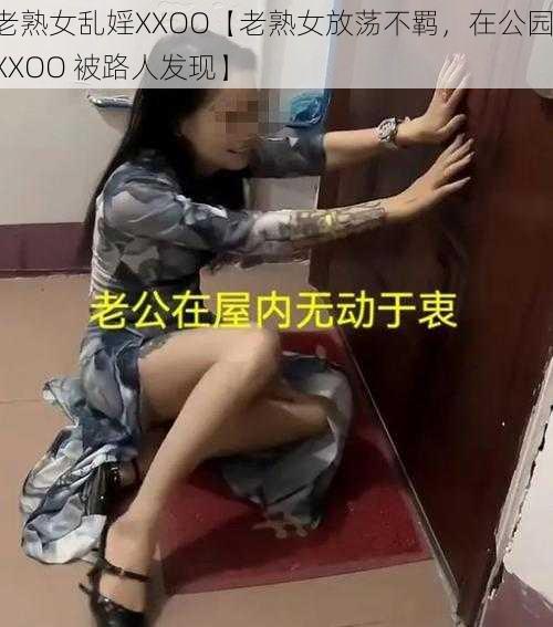 老熟女乱婬XXOO【老熟女放荡不羁，在公园 XXOO 被路人发现】