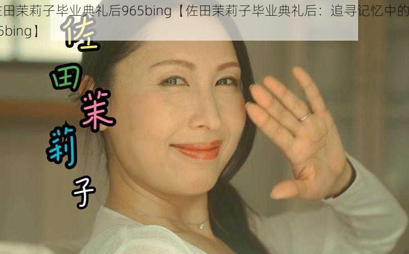 佐田茉莉子毕业典礼后965bing【佐田茉莉子毕业典礼后：追寻记忆中的 965bing】