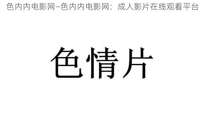 色内内电影网—色内内电影网：成人影片在线观看平台