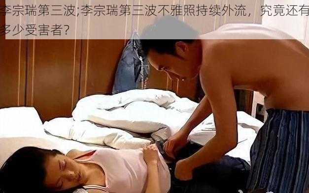 李宗瑞第三波;李宗瑞第三波不雅照持续外流，究竟还有多少受害者？