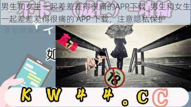 男生和女生一起差差差得很痛的APP下载_男生和女生一起差差差得很痛的 APP 下载，注意隐私保护