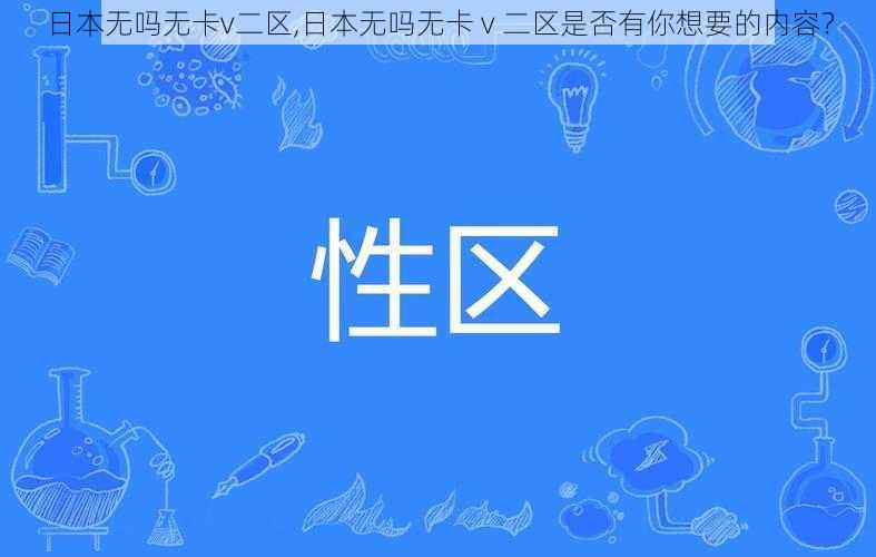 日本无吗无卡v二区,日本无吗无卡 v 二区是否有你想要的内容？