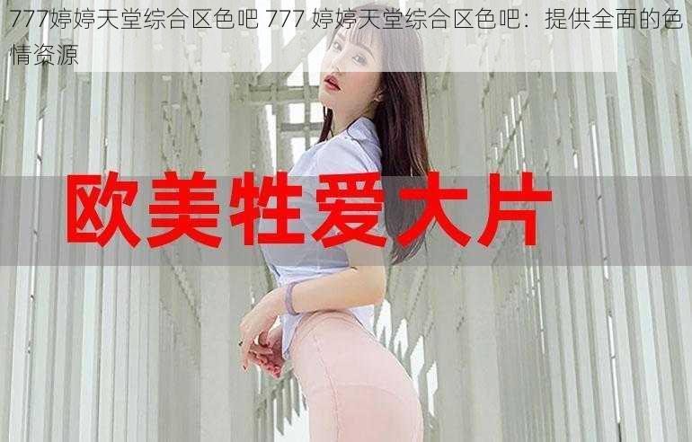 777婷婷天堂综合区色吧 777 婷婷天堂综合区色吧：提供全面的色情资源