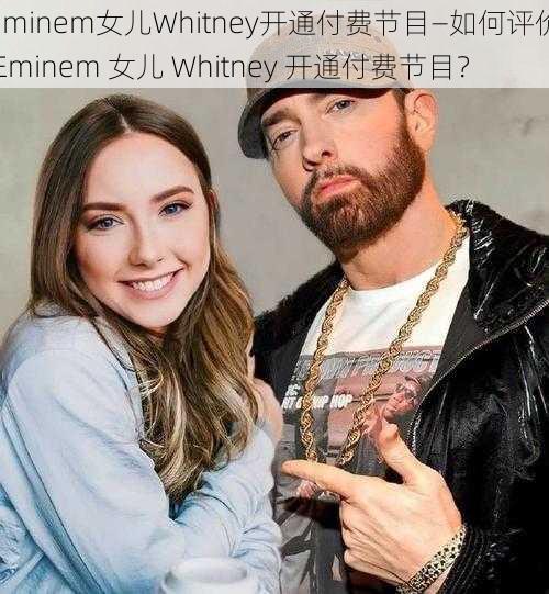 eminem女儿Whitney开通付费节目—如何评价 Eminem 女儿 Whitney 开通付费节目？