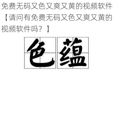 免费无码又色又爽又黄的视频软件【请问有免费无码又色又爽又黄的视频软件吗？】