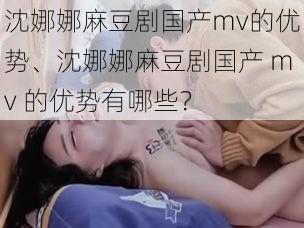 沈娜娜麻豆剧国产mv的优势、沈娜娜麻豆剧国产 mv 的优势有哪些？