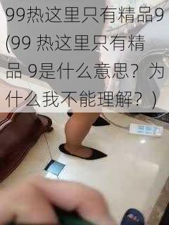 99热这里只有精品9(99 热这里只有精品 9是什么意思？为什么我不能理解？)