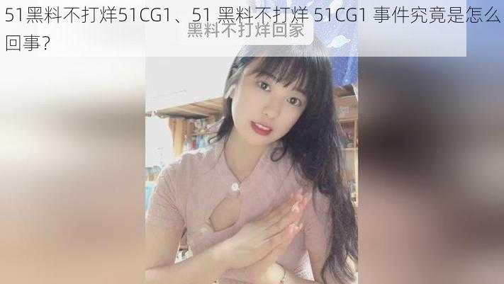 51黑料不打烊51CG1、51 黑料不打烊 51CG1 事件究竟是怎么回事？