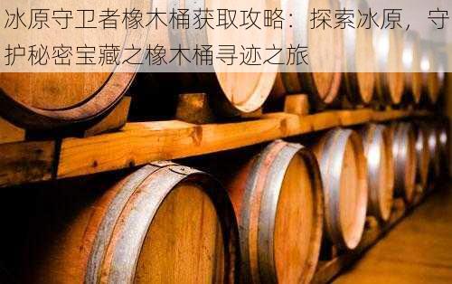 冰原守卫者橡木桶获取攻略：探索冰原，守护秘密宝藏之橡木桶寻迹之旅