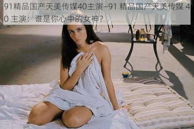 91精品国产天美传媒40主演—91 精品国产天美传媒 40 主演：谁是你心中的女神？