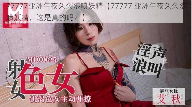 77777亚洲午夜久久多喷妖精【77777 亚洲午夜久久多喷妖精，这是真的吗？】