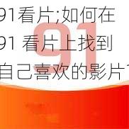 91看片;如何在91 看片上找到自己喜欢的影片？