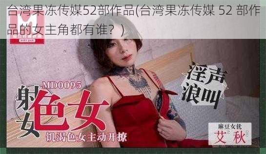 台湾果冻传媒52部作品(台湾果冻传媒 52 部作品的女主角都有谁？)