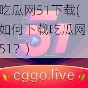 吃瓜网51下载(如何下载吃瓜网 51？)