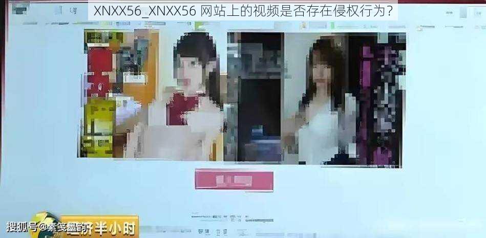 XNXX56_XNXX56 网站上的视频是否存在侵权行为？