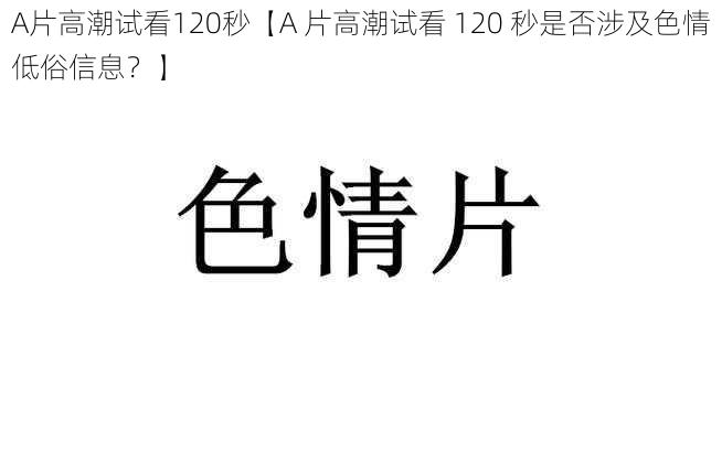 A片高潮试看120秒【A 片高潮试看 120 秒是否涉及色情低俗信息？】