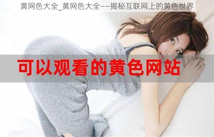 黄网色大全_黄网色大全——揭秘互联网上的黄色世界