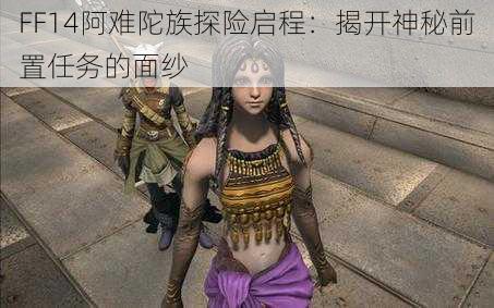 FF14阿难陀族探险启程：揭开神秘前置任务的面纱