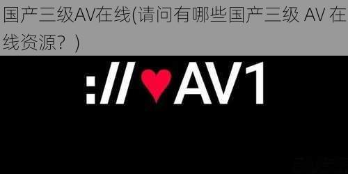 国产三级AV在线(请问有哪些国产三级 AV 在线资源？)