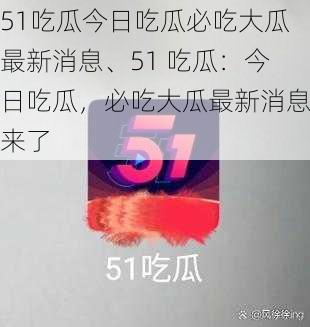 51吃瓜今日吃瓜必吃大瓜最新消息、51 吃瓜：今日吃瓜，必吃大瓜最新消息来了