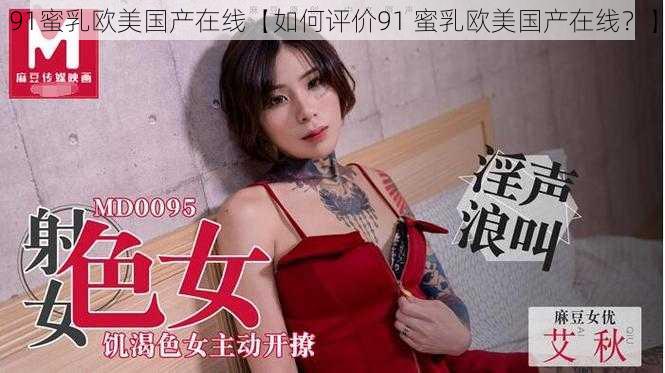 91蜜乳欧美国产在线【如何评价91 蜜乳欧美国产在线？】