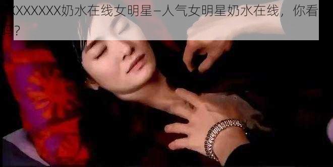 XXXXXXXX奶水在线女明星—人气女明星奶水在线，你看过吗？