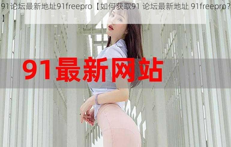 91论坛最新地址91freepro【如何获取91 论坛最新地址 91freepro？】