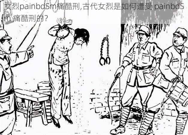 女烈painbdSm痛酷刑,古代女烈是如何遭受 painbdSm 痛酷刑的？