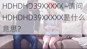 HDHDHD39XXXXХ—请问HDHDHD39XXXXХ是什么意思？