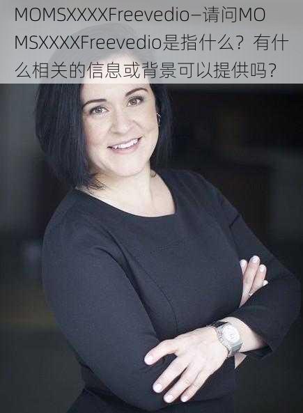 MOMSXXXXFreevedio—请问MOMSXXXXFreevedio是指什么？有什么相关的信息或背景可以提供吗？