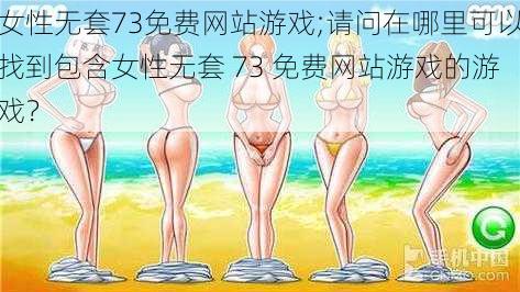 女性无套73免费网站游戏;请问在哪里可以找到包含女性无套 73 免费网站游戏的游戏？