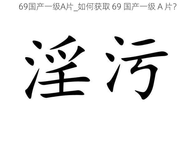 69国产一级A片_如何获取 69 国产一级 A 片？