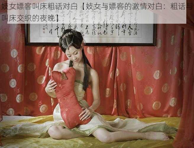 妓女嫖客叫床粗话对白【妓女与嫖客的激情对白：粗话与叫床交织的夜晚】