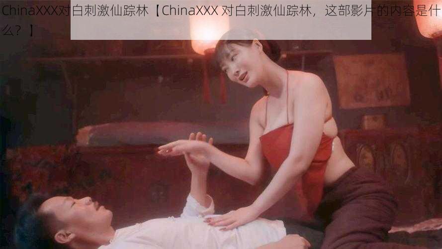 ChinaXXX对白刺激仙踪林【ChinaXXX 对白刺激仙踪林，这部影片的内容是什么？】