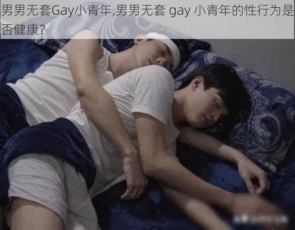 男男无套Gay小青年,男男无套 gay 小青年的性行为是否健康？