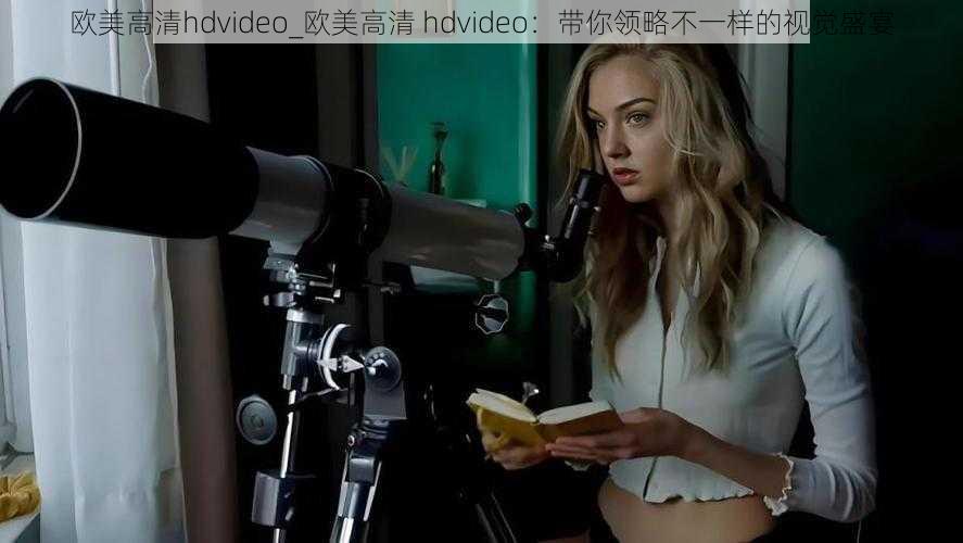 欧美高清hdvideo_欧美高清 hdvideo：带你领略不一样的视觉盛宴