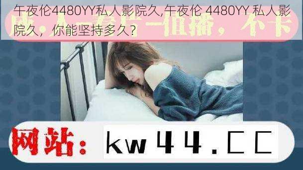 午夜伦4480YY私人影院久,午夜伦 4480YY 私人影院久，你能坚持多久？